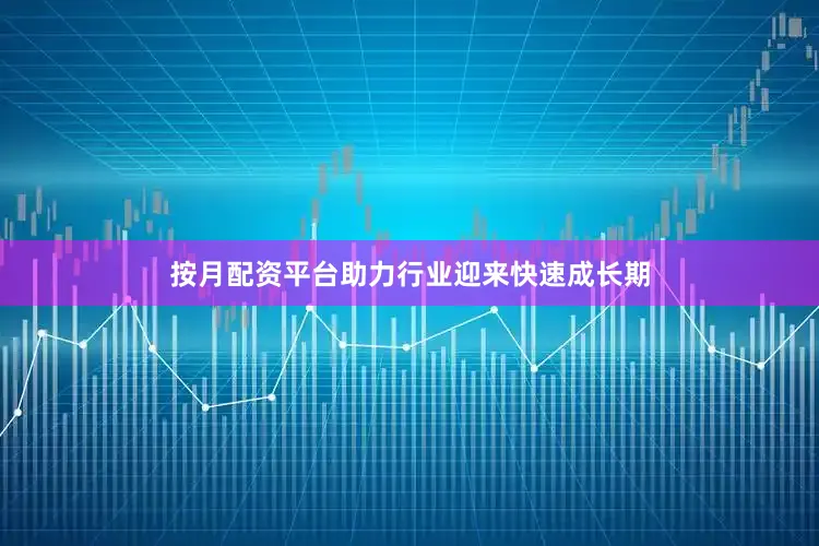 按月配资平台助力行业迎来快速成长期