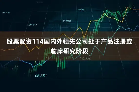 股票配资114国内外领先公司处于产品注册或临床研究阶段