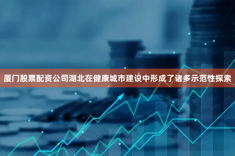 厦门股票配资公司湖北在健康城市建设中形成了诸多示范性探索