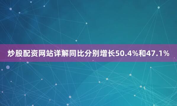 炒股配资网站详解同比分别增长50.4%和47.1%