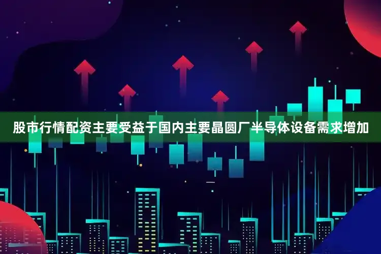股市行情配资主要受益于国内主要晶圆厂半导体设备需求增加