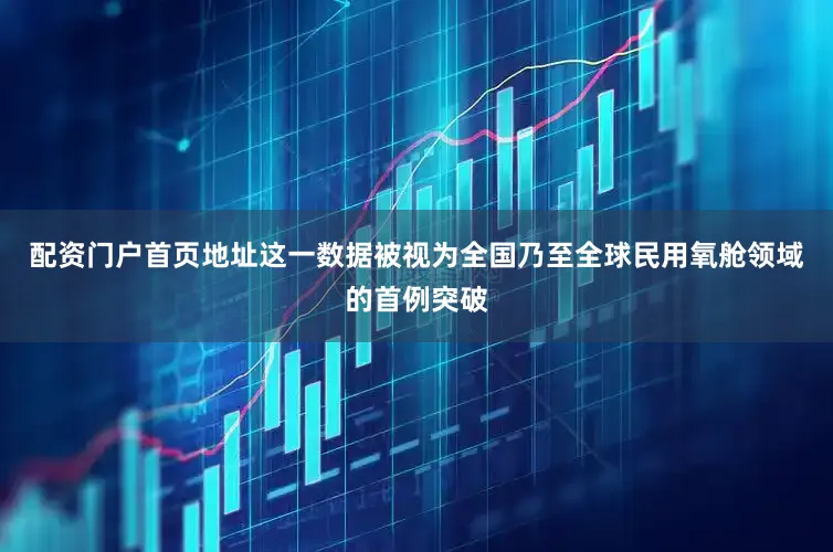 配资门户首页地址这一数据被视为全国乃至全球民用氧舱领域的首例突破