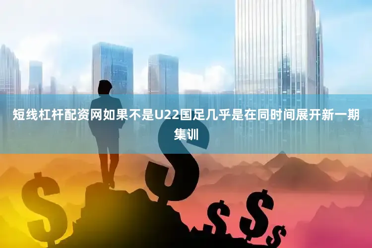 短线杠杆配资网如果不是U22国足几乎是在同时间展开新一期集训