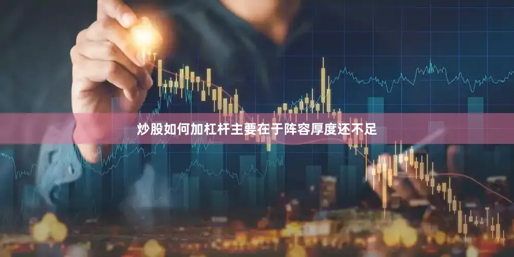 炒股如何加杠杆主要在于阵容厚度还不足