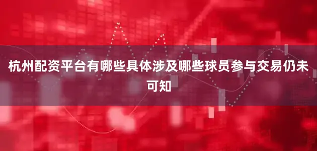 杭州配资平台有哪些具体涉及哪些球员参与交易仍未可知