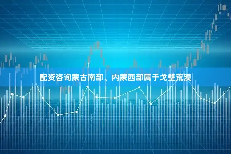 配资咨询蒙古南部、内蒙西部属于戈壁荒漠