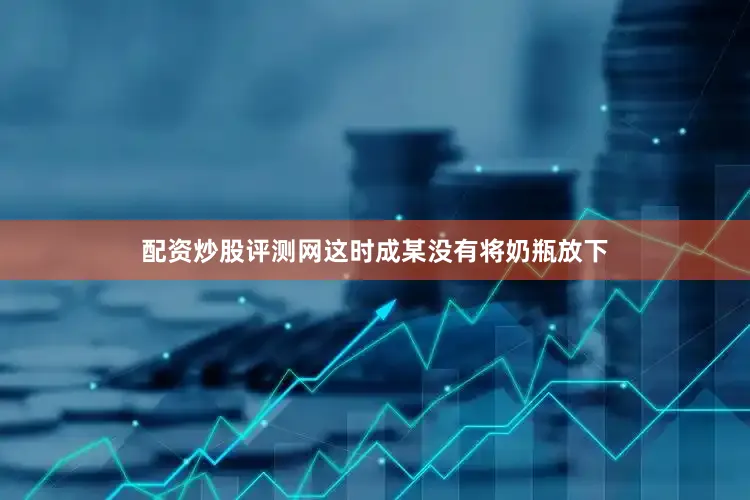 配资炒股评测网这时成某没有将奶瓶放下
