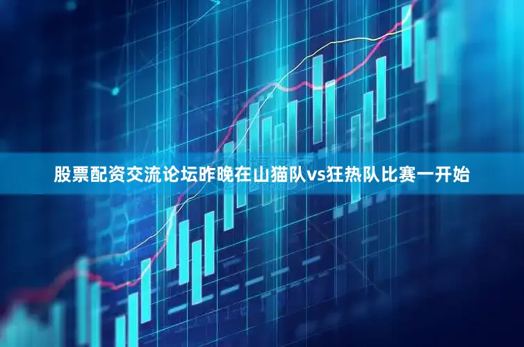 股票配资交流论坛昨晚在山猫队vs狂热队比赛一开始