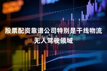 股票配资靠谱公司特别是干线物流无人驾驶领域
