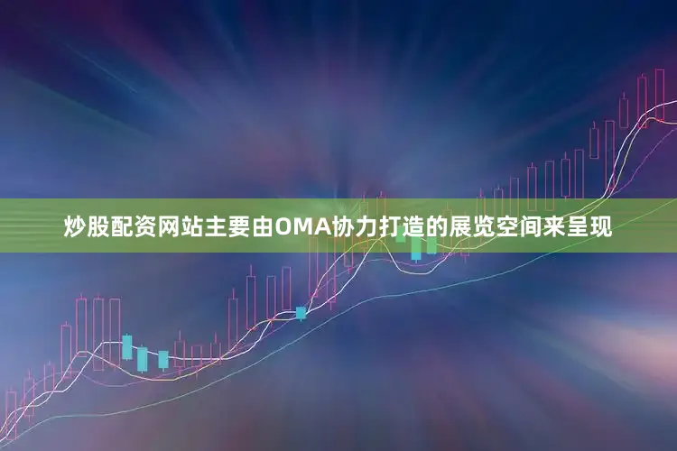 炒股配资网站主要由OMA协力打造的展览空间来呈现