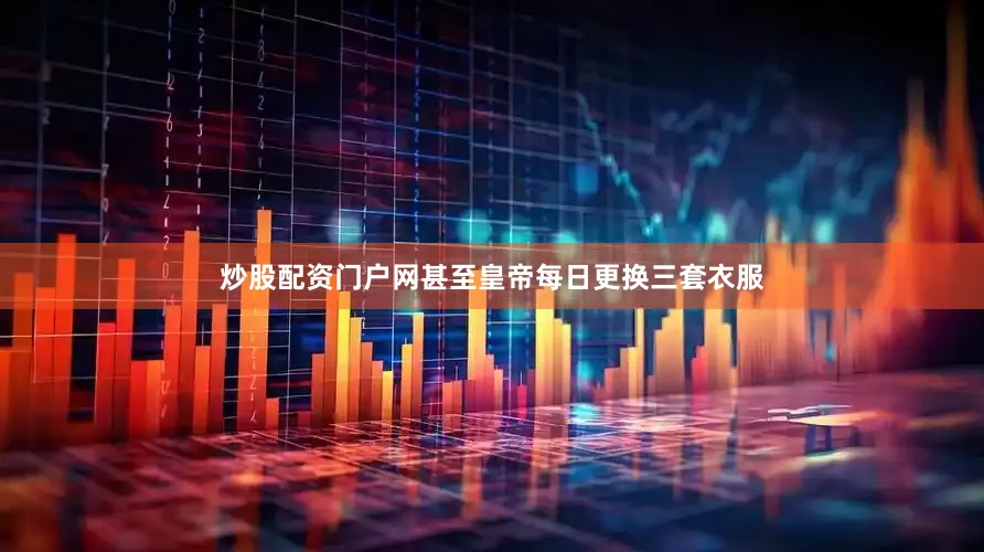 炒股配资门户网甚至皇帝每日更换三套衣服
