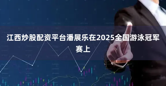 江西炒股配资平台潘展乐在2025全国游泳冠军赛上