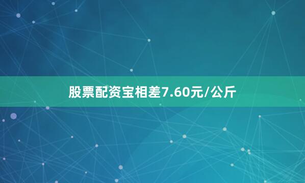 股票配资宝相差7.60元/公斤