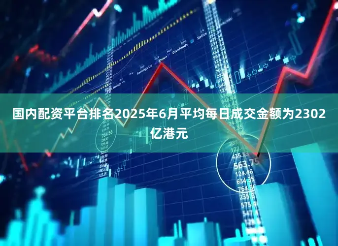 国内配资平台排名2025年6月平均每日成交金额为2302亿港元