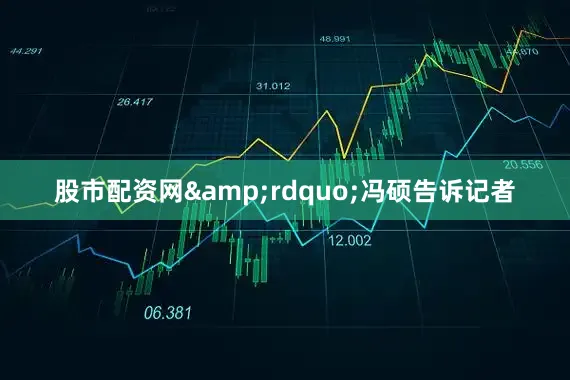 股市配资网&rdquo;冯硕告诉记者