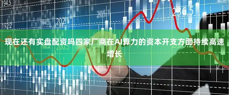 现在还有实盘配资吗四家厂商在AI算力的资本开支方面持续高速增长