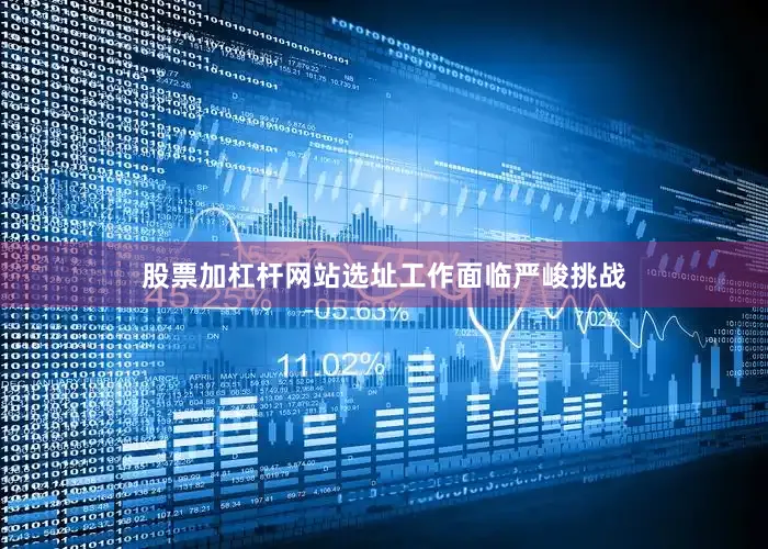 股票加杠杆网站选址工作面临严峻挑战