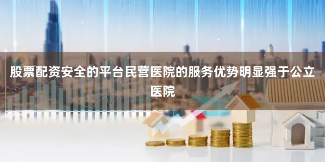 股票配资安全的平台民营医院的服务优势明显强于公立医院