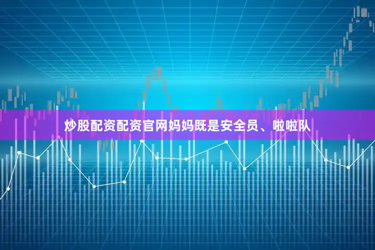 炒股配资配资官网妈妈既是安全员、啦啦队