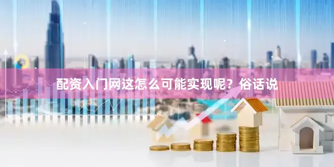 配资入门网这怎么可能实现呢？俗话说