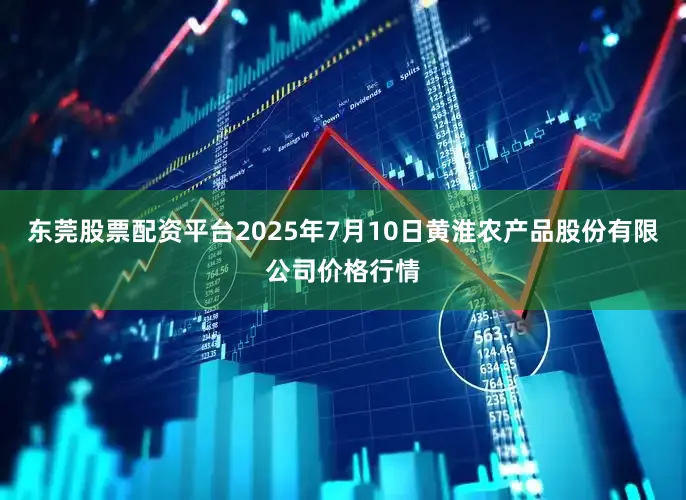 东莞股票配资平台2025年7月10日黄淮农产品股份有限公司价格行情