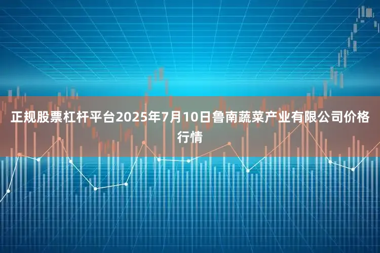 正规股票杠杆平台2025年7月10日鲁南蔬菜产业有限公司价格行情