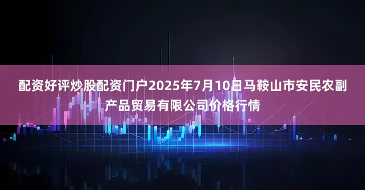 配资好评炒股配资门户2025年7月10日马鞍山市安民农副产品贸易有限公司价格行情