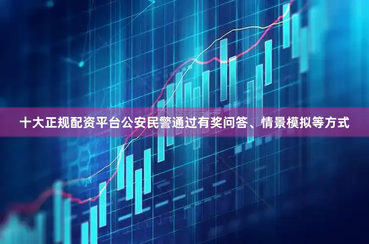 十大正规配资平台公安民警通过有奖问答、情景模拟等方式