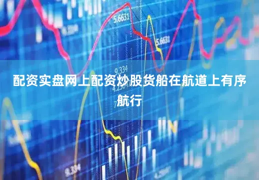配资实盘网上配资炒股货船在航道上有序航行