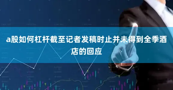 a股如何杠杆截至记者发稿时止并未得到全季酒店的回应