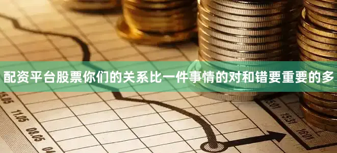 配资平台股票你们的关系比一件事情的对和错要重要的多