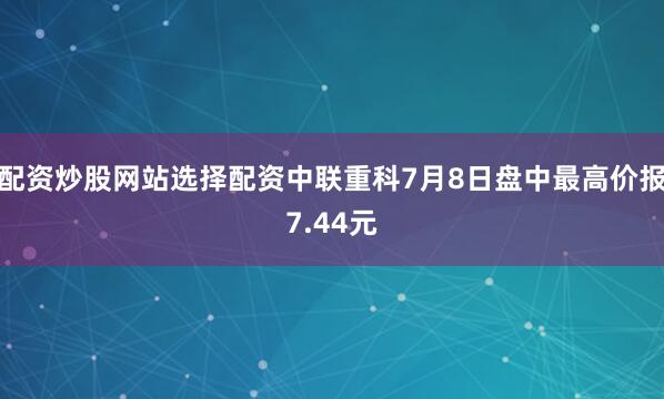 配资炒股网站选择配资中联重科7月8日盘中最高价报7.44元