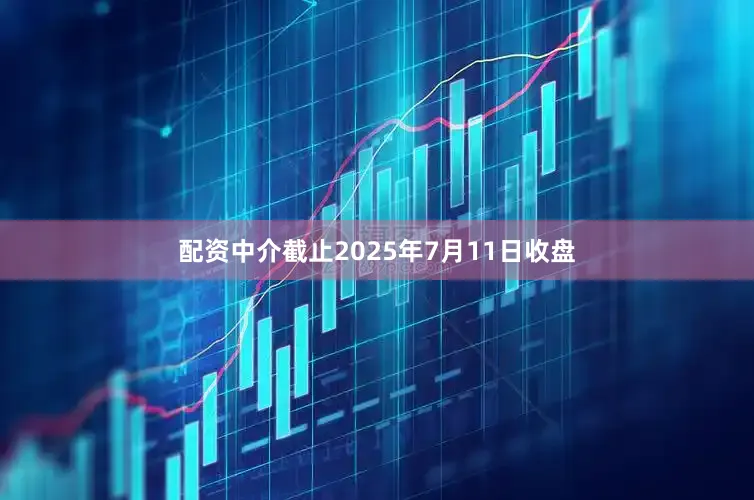 配资中介截止2025年7月11日收盘