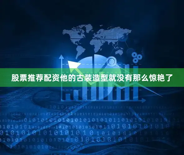 股票推荐配资他的古装造型就没有那么惊艳了