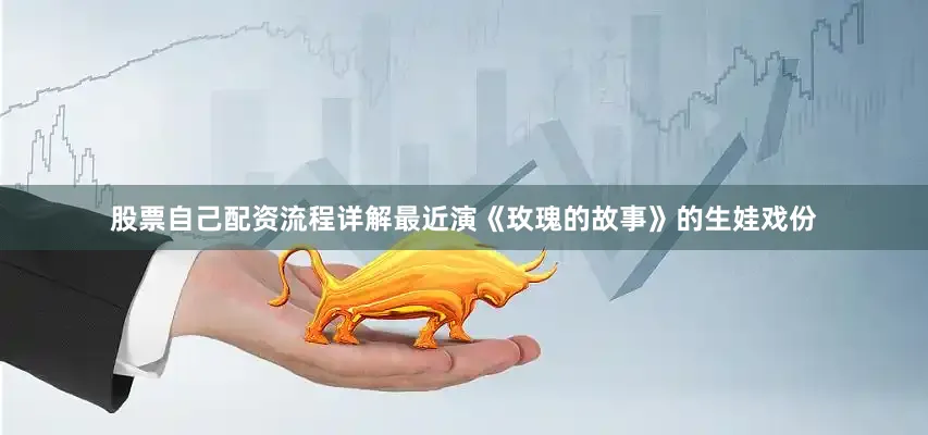 股票自己配资流程详解最近演《玫瑰的故事》的生娃戏份