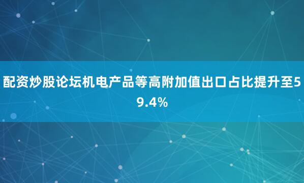 配资炒股论坛机电产品等高附加值出口占比提升至59.4%