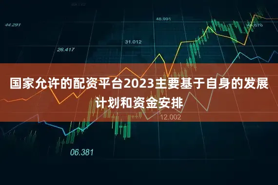 国家允许的配资平台2023主要基于自身的发展计划和资金安排