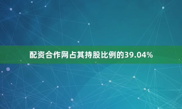 配资合作网占其持股比例的39.04%
