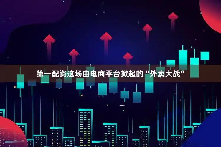 第一配资这场由电商平台掀起的“外卖大战”