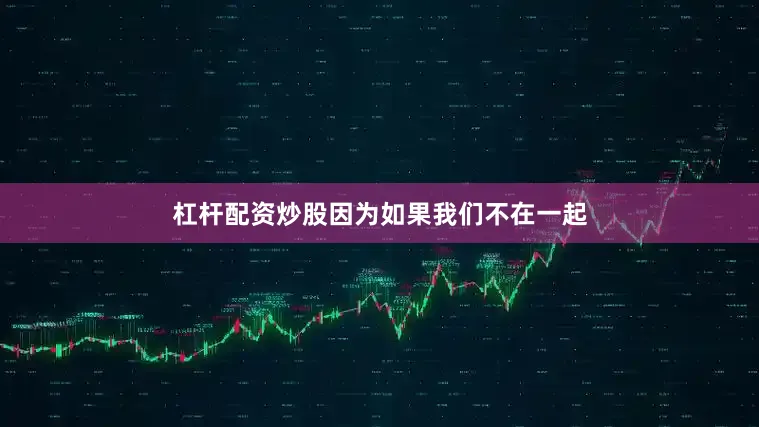 杠杆配资炒股因为如果我们不在一起