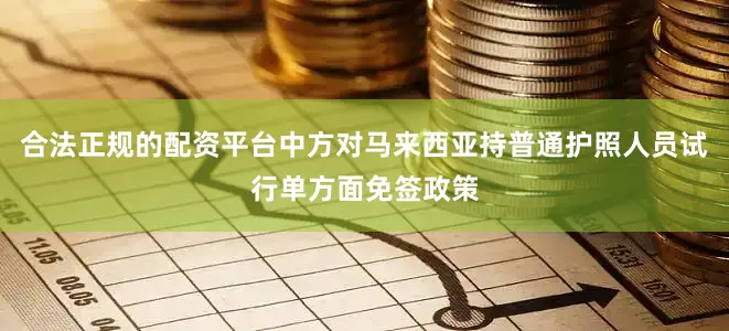 合法正规的配资平台中方对马来西亚持普通护照人员试行单方面免签政策