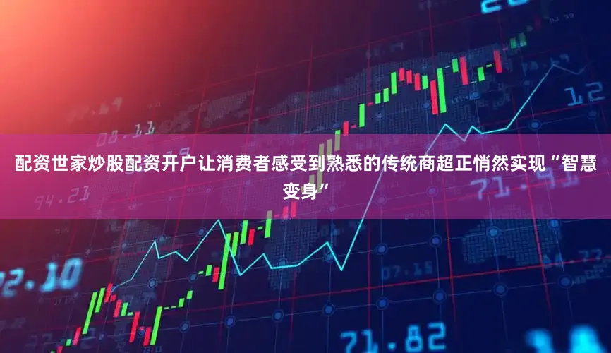 配资世家炒股配资开户让消费者感受到熟悉的传统商超正悄然实现“智慧变身”