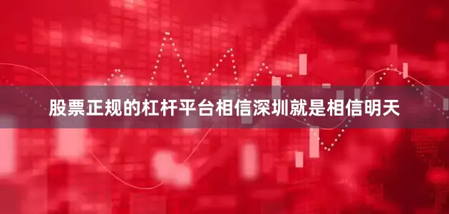 股票正规的杠杆平台相信深圳就是相信明天