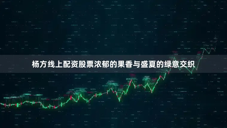 杨方线上配资股票浓郁的果香与盛夏的绿意交织