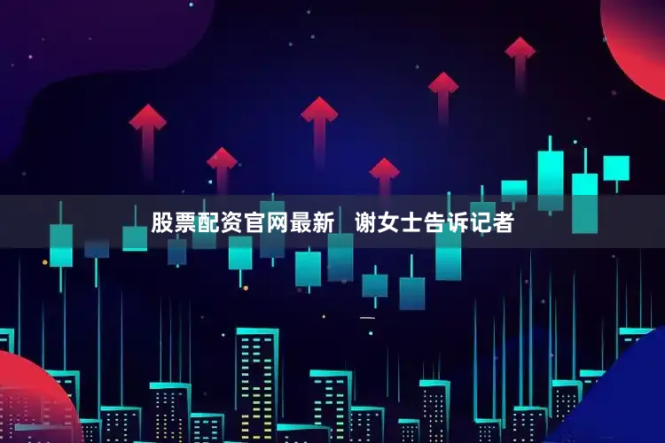 股票配资官网最新   谢女士告诉记者