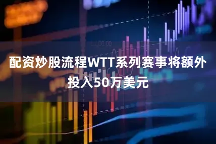 配资炒股流程WTT系列赛事将额外投入50万美元