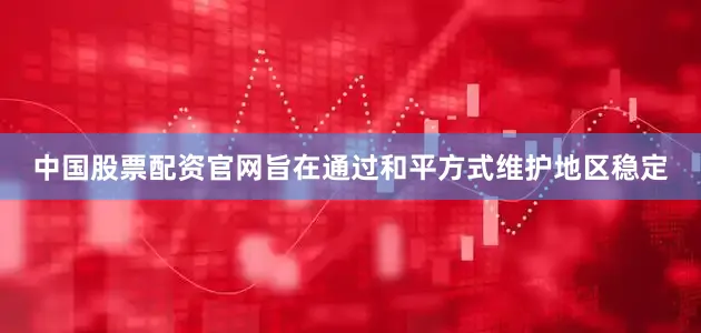 中国股票配资官网旨在通过和平方式维护地区稳定