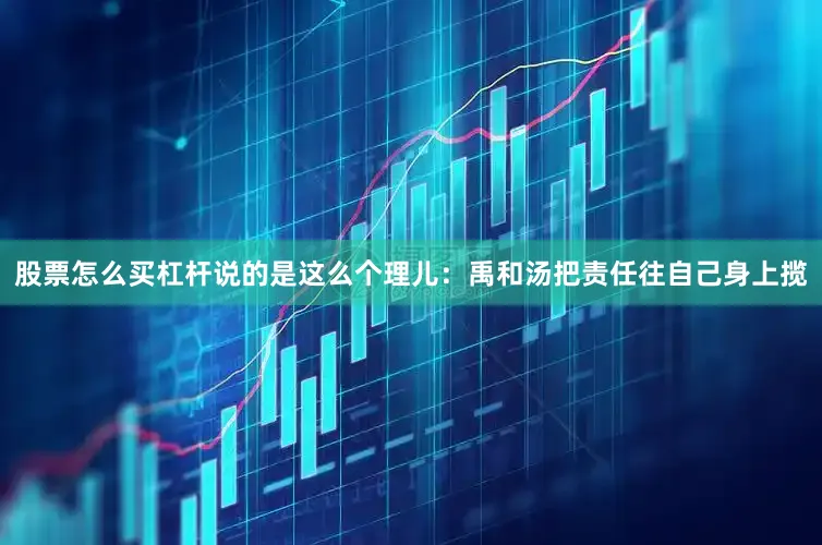 股票怎么买杠杆说的是这么个理儿：禹和汤把责任往自己身上揽