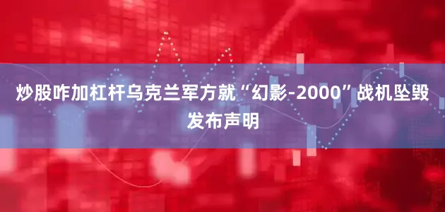 炒股咋加杠杆乌克兰军方就“幻影-2000”战机坠毁发布声明