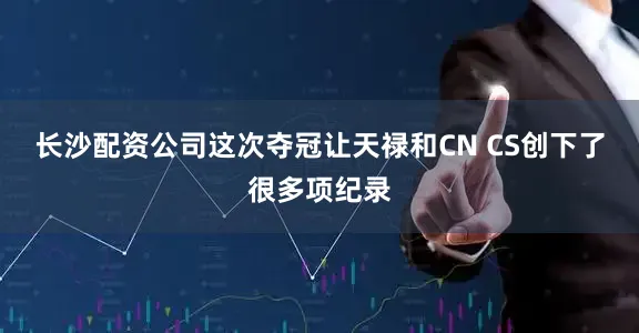 长沙配资公司这次夺冠让天禄和CN CS创下了很多项纪录